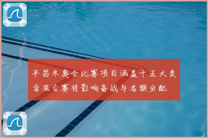 平昌冬奥会比赛项目涵盖十五大类含混合赛将影响备战与名额分配