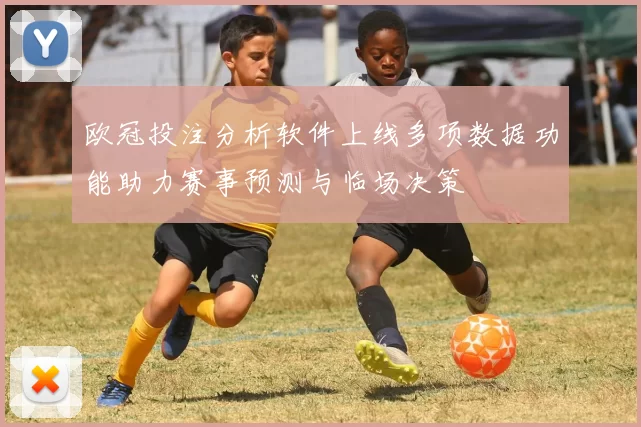 欧冠投注分析软件上线多项数据功能助力赛事预测与临场决策