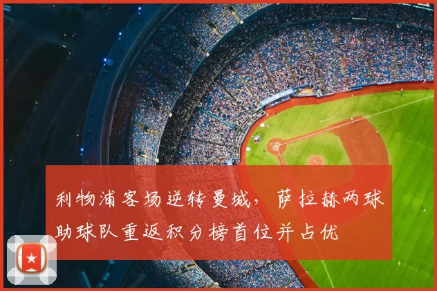 利物浦客场逆转曼城，萨拉赫两球助球队重返积分榜首位并占优