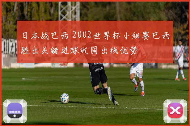 日本战巴西 2002世界杯小组赛巴西胜出关键进球巩固出线优势