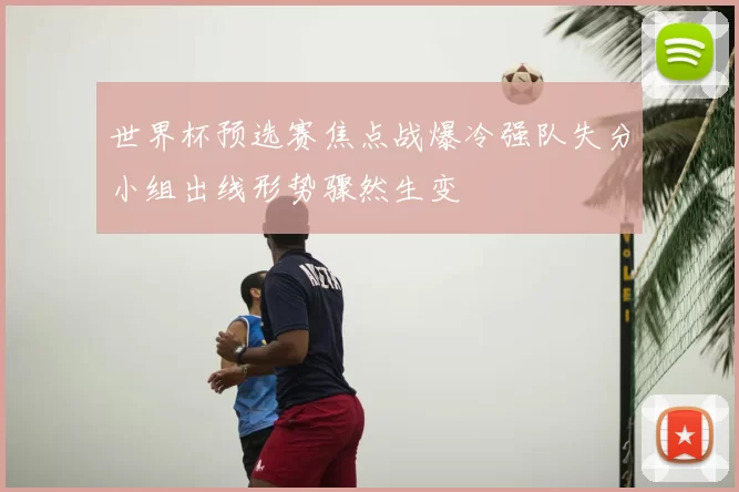 世界杯预选赛焦点战爆冷强队失分小组出线形势骤然生变