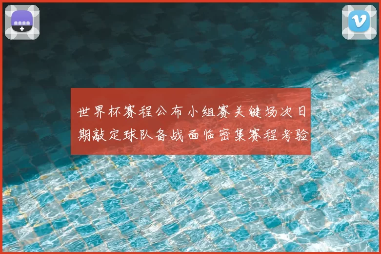 世界杯赛程公布小组赛关键场次日期敲定球队备战面临密集赛程考验