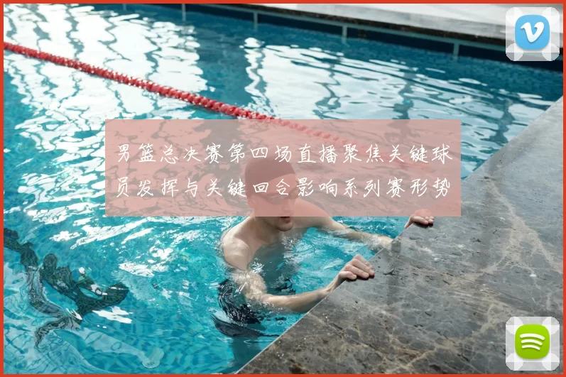 男篮总决赛第四场直播聚焦关键球员发挥与关键回合影响系列赛形势