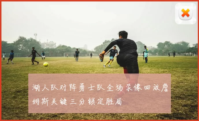 湖人队对阵勇士队全场录像回放詹姆斯关键三分锁定胜局