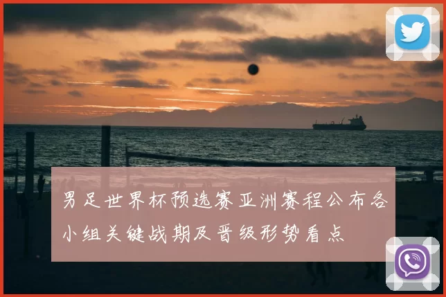 男足世界杯预选赛亚洲赛程公布各小组关键战期及晋级形势看点