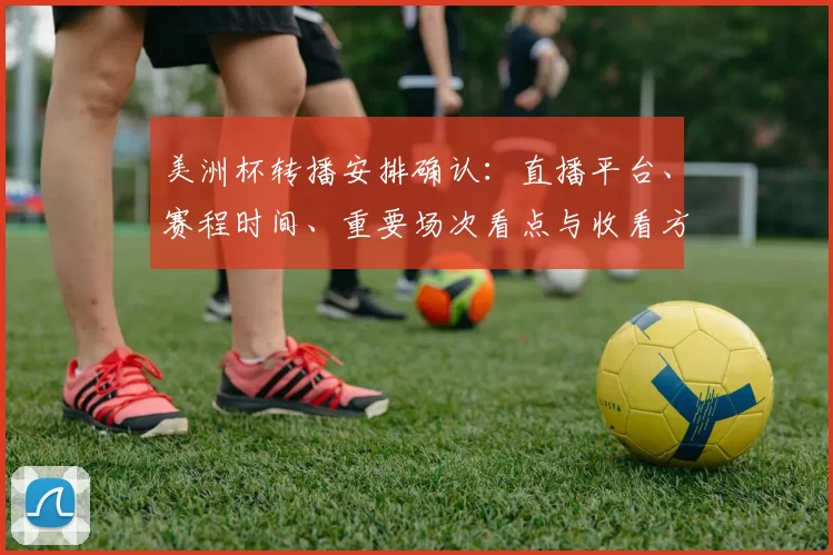 美洲杯转播安排确认：直播平台、赛程时间、重要场次看点与收看方式