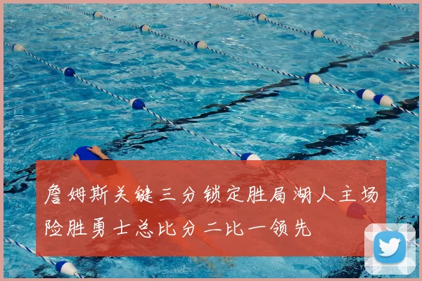 詹姆斯关键三分锁定胜局湖人主场险胜勇士总比分二比一领先