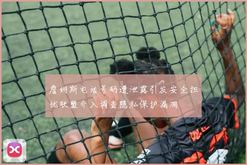 詹姆斯电话号码遭泄露引发安全担忧联盟介入调查隐私保护漏洞