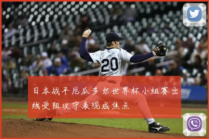 日本战平厄瓜多尔世界杯小组赛出线受阻攻守表现成焦点