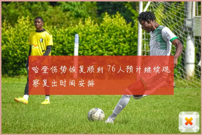 哈登伤势恢复顺利 76人预计继续观察复出时间安排