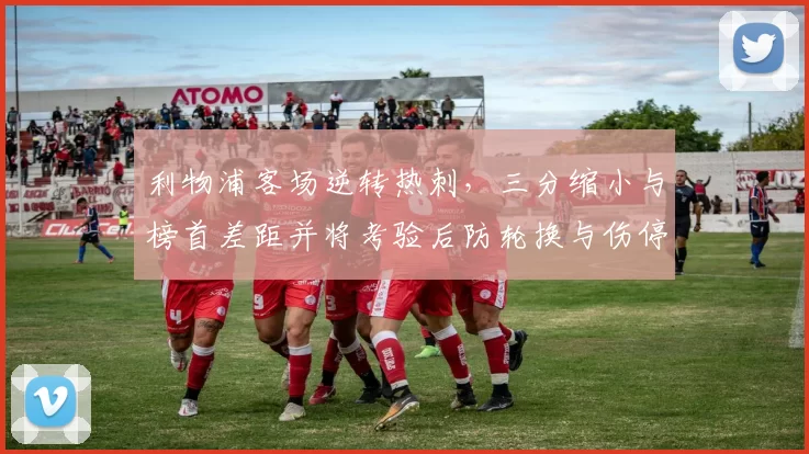 利物浦客场逆转热刺，三分缩小与榜首差距并将考验后防轮换与伤停应对