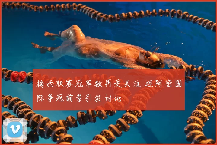 梅西联赛冠军数再受关注 迈阿密国际争冠前景引发讨论