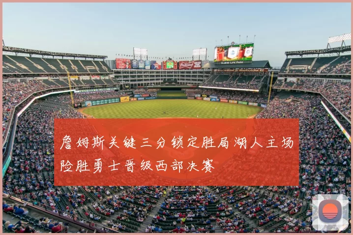 詹姆斯关键三分锁定胜局湖人主场险胜勇士晋级西部决赛