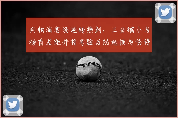 利物浦客场逆转热刺，三分缩小与榜首差距并将考验后防轮换与伤停应对