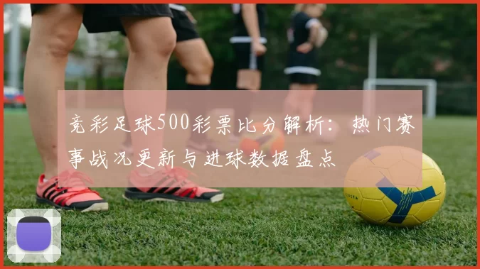 竞彩足球500彩票比分解析：热门赛事战况更新与进球数据盘点