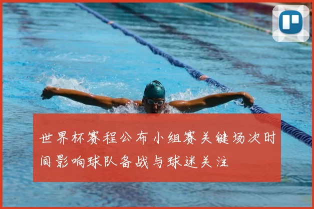 世界杯赛程公布小组赛关键场次时间影响球队备战与球迷关注