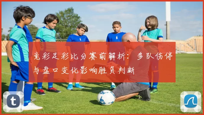 竞彩足彩比分赛前解析：多队伤停与盘口变化影响胜负判断