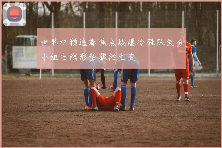 世界杯预选赛焦点战爆冷强队失分小组出线形势骤然生变