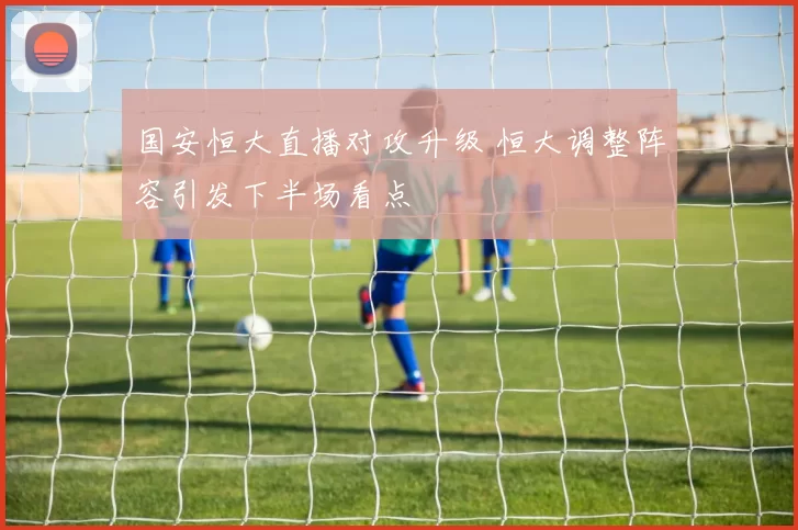 国安恒大直播对攻升级 恒大调整阵容引发下半场看点