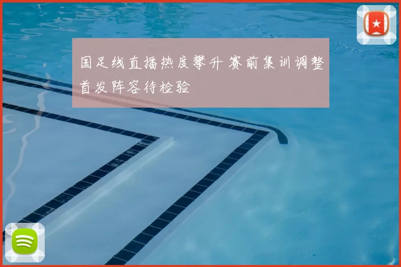 国足线直播热度攀升 赛前集训调整首发阵容待检验