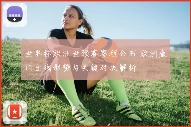 世界杯欧洲世预赛赛程公布 欧洲豪门出线形势与关键对决解析
