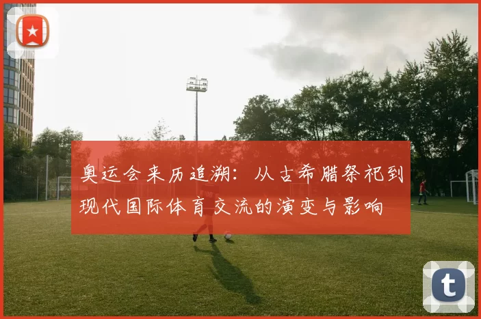 奥运会来历追溯：从古希腊祭祀到现代国际体育交流的演变与影响