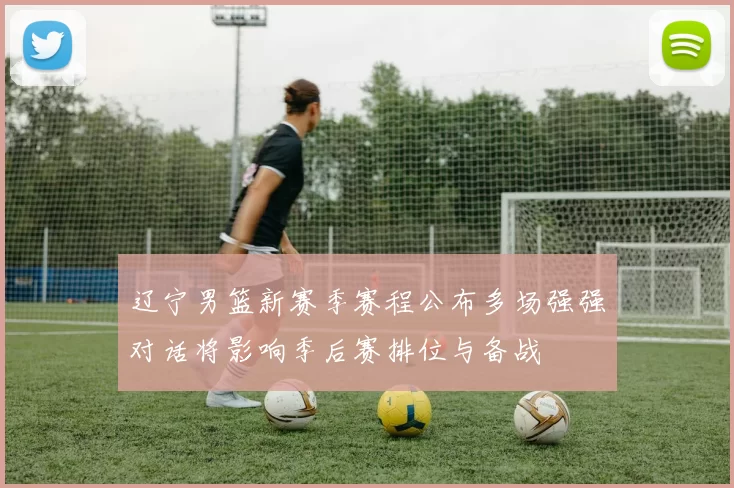 辽宁男篮新赛季赛程公布多场强强对话将影响季后赛排位与备战