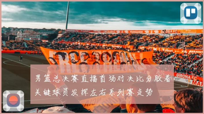 男篮总决赛直播首场对决比分胶着关键球员发挥左右系列赛走势