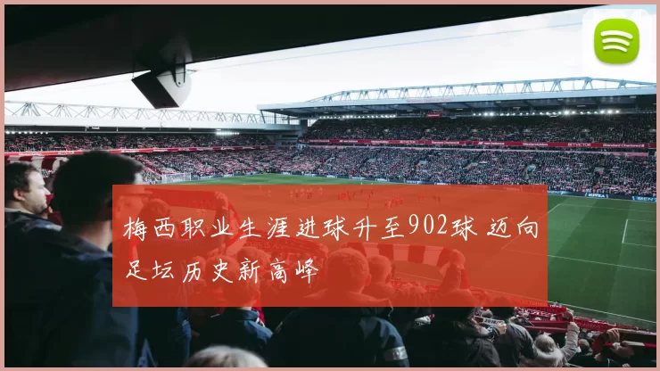 梅西职业生涯进球升至902球 迈向足坛历史新高峰