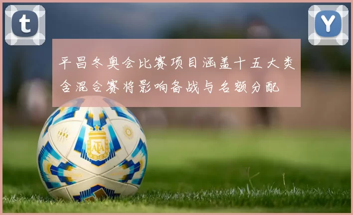 平昌冬奥会比赛项目涵盖十五大类含混合赛将影响备战与名额分配