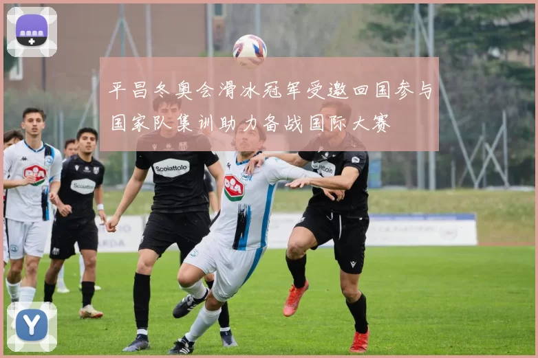 平昌冬奥会滑冰冠军受邀回国参与国家队集训助力备战国际大赛