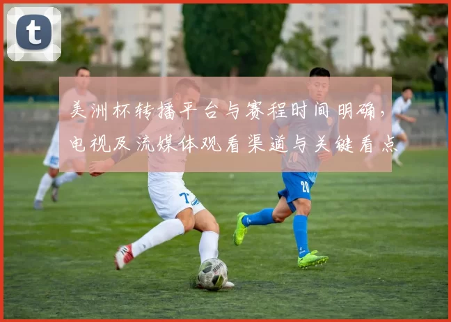 美洲杯转播平台与赛程时间明确，电视及流媒体观看渠道与关键看点提示