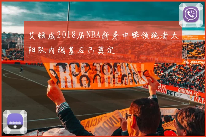 艾顿成2018届NBA新秀中锋领跑者太阳队内线基石已奠定