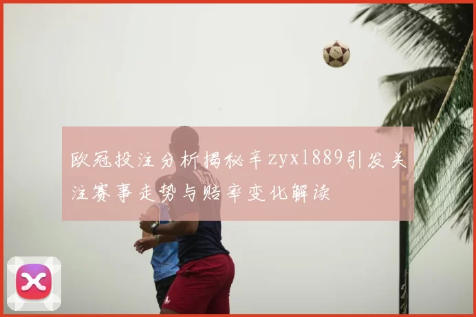 欧冠投注分析揭秘辛zyxl889引发关注赛事走势与赔率变化解读