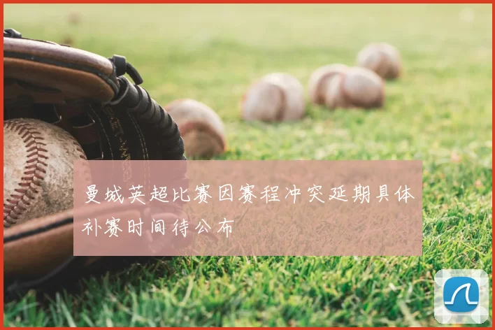曼城英超比赛因赛程冲突延期具体补赛时间待公布