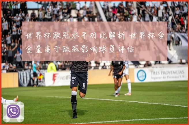世界杯欧冠水平对比解析 世界杯含金量高于欧冠影响球员评估
