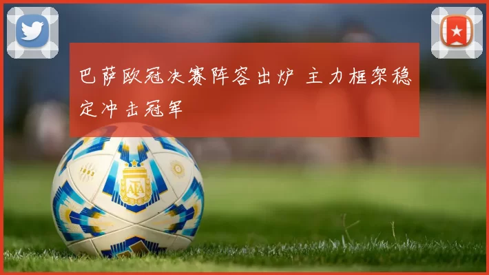 巴萨欧冠决赛阵容出炉 主力框架稳定冲击冠军