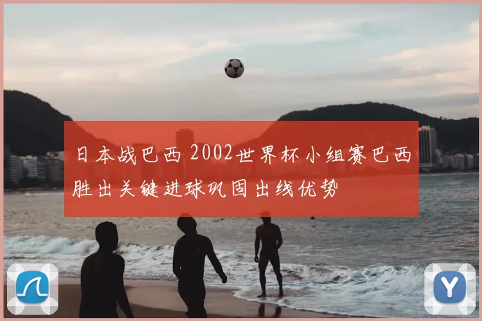 日本战巴西 2002世界杯小组赛巴西胜出关键进球巩固出线优势