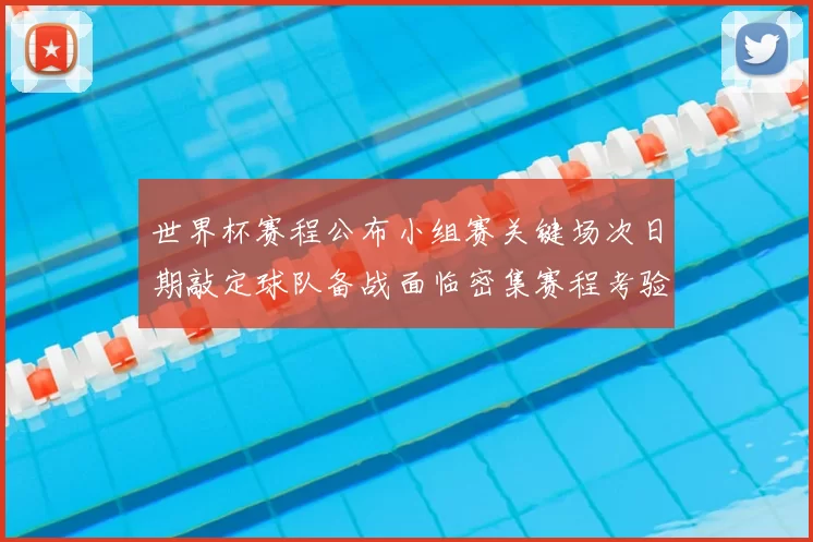 世界杯赛程公布小组赛关键场次日期敲定球队备战面临密集赛程考验