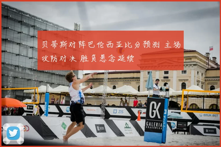 贝蒂斯对阵巴伦西亚比分预测 主场攻防对决 胜负悬念延续