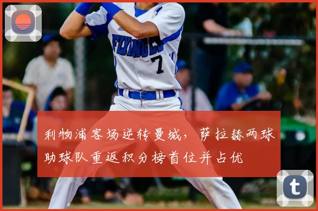 利物浦客场逆转曼城，萨拉赫两球助球队重返积分榜首位并占优