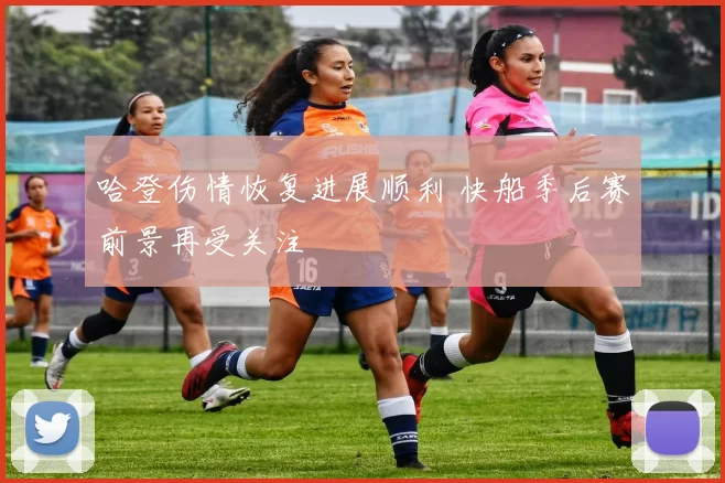 哈登伤情恢复进展顺利 快船季后赛前景再受关注