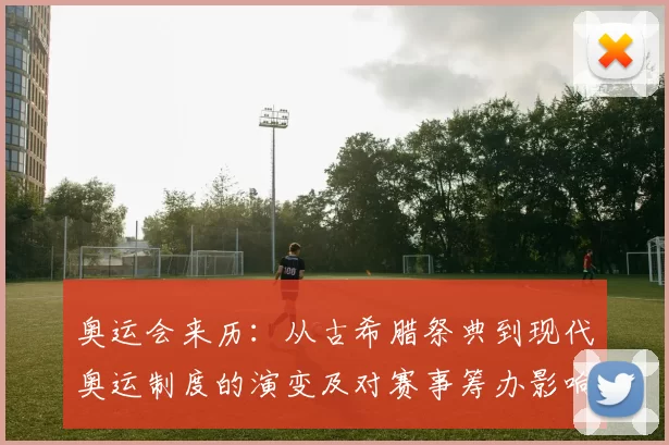 奥运会来历：从古希腊祭典到现代奥运制度的演变及对赛事筹办影响