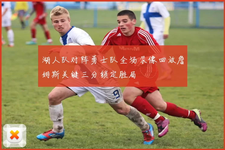 湖人队对阵勇士队全场录像回放詹姆斯关键三分锁定胜局