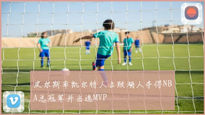 皮尔斯率凯尔特人击败湖人夺得NBA总冠军并当选MVP