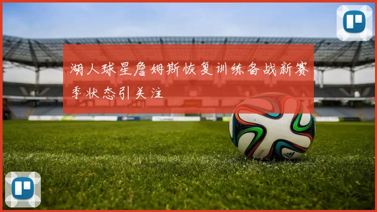 湖人球星詹姆斯恢复训练备战新赛季状态引关注