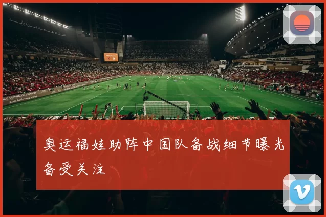 奥运福娃助阵中国队备战细节曝光备受关注