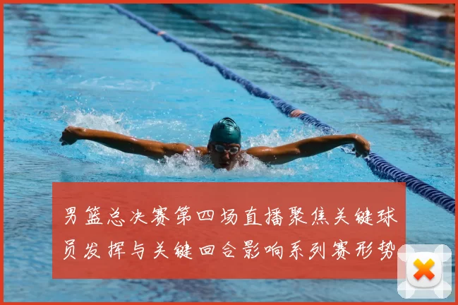 男篮总决赛第四场直播聚焦关键球员发挥与关键回合影响系列赛形势