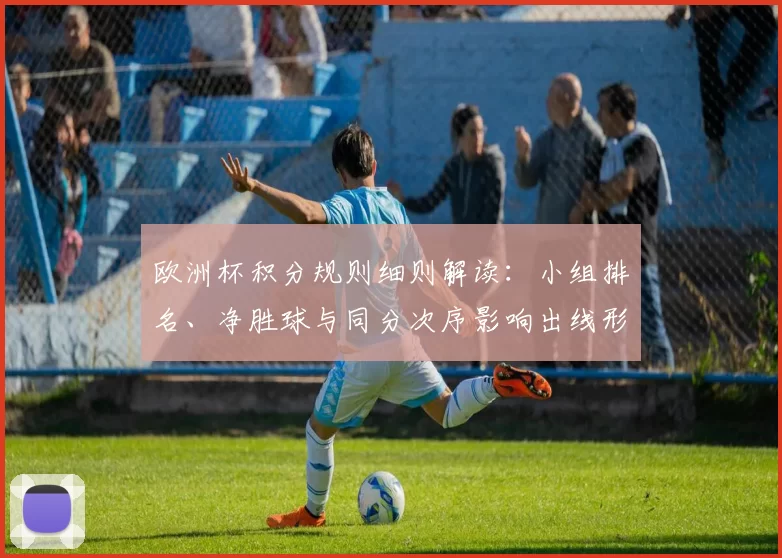 欧洲杯积分规则细则解读：小组排名、净胜球与同分次序影响出线形势
