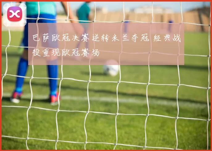 巴萨欧冠决赛逆转米兰夺冠 经典战役重现欧冠赛场